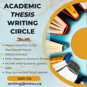 Poster: Academic Thesis Writing Circle meets monthly in the MacDonald Room (MSVU Library). PhD, Master's, Honours Theses. Access writing space, guests, Q&A. Stay connected, finish sooner. writing@msvu.ca