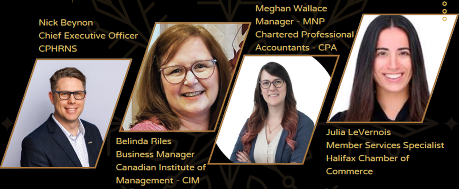 This is a photo of the head shots of the business and tourism accreditation panelist along with their names, titles and places of business. From left to right we have Nick Beynon, Chief executive officer, CPHRNS. Belinda Riles, business manager Canadian Institute of management - CIM. Meghan Wallace, manager -MNP, chartered professional accountants - CPA. Julia LeVernois, member services specialist Halifax chamber of commerce. It is a black background with gold coloured text. 